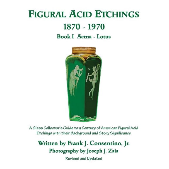 Figural Acid Etchings 1870-1970 : Aetna - Lotus; a Glass Collector?s Guide to a Century of American Figural Acid Etchings With Their Background and Story Significance