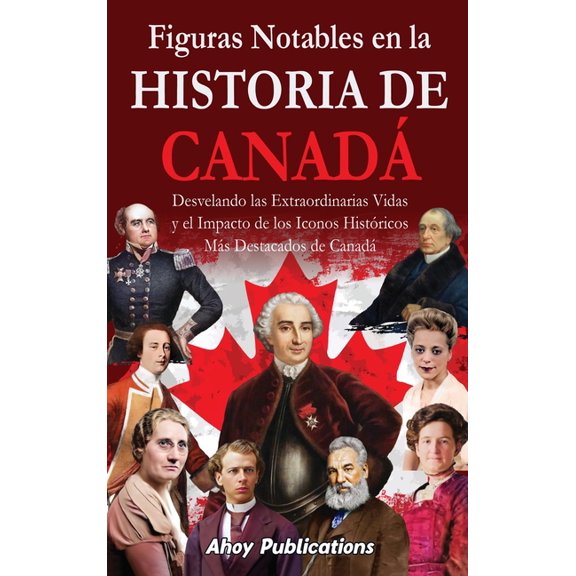 Figuras notables en la historia de Canad: Desvelando las extraordinarias vidas y el impacto de los iconos histricos m, (Hardcover)