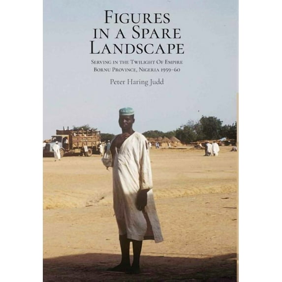 Figures in a Spare Landscape: Serving In The Twilight Of Empire, Bornu Province, Nigeria, 1959-60, (Hardcover)