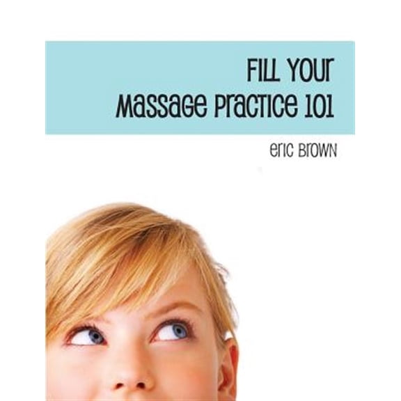 Fill Your Massage Practice 101: A Step-by-Step Guide to Creating a Successful Massage Business (Paperback)
