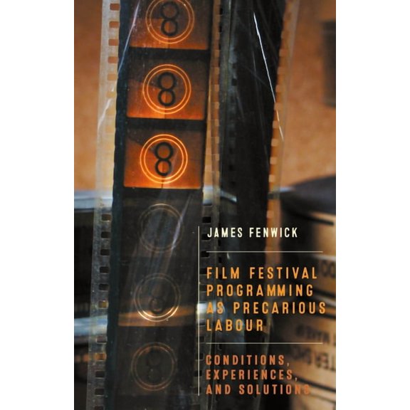 Film Festival Programming as Precarious Labour: Conditions, Experiences, and Solutions, (Hardcover)