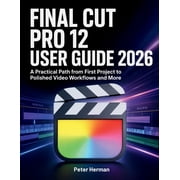 Final Cut Pro 12 User Guide 2026 A Practical Path from First Project to Polished Video Workflows and More, Paperback