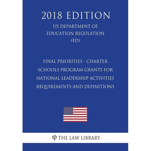 Final Priorities - Charter Schools Program Grants for National Leadership Activities Requirements and Definitions (US Department of Education Regulation) (ED) (2018 Edition) (Paperback)