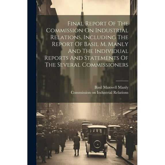 Final Report Of The Commission On Industrial Relations, Including The Report Of Basil M. Manly And The Individual Reports And Statements Of The Several Commissioners (Paperback)