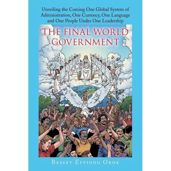 Final World Government : Unveiling the Coming One Global System of Administration, One Currency, One Language and One People Under One Leadership