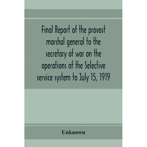 Final report of the provost marshal general to the secretary of war on the operations of the Selective service system to, (Paperback)