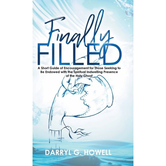 Finally Filled: A Short Guide of Encouragement for Those Seeking to Be Endowed with the Spiritual Indwelling Presence of the Holy Ghost (Hardcover)