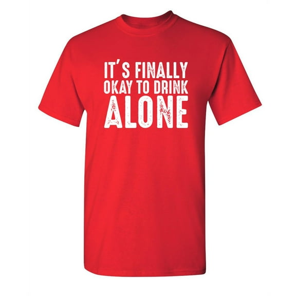 It's Finally Ok To Drink Alone Funny Saying Hilarious Graphic Tees For Christmas Anniversary Birthday Gift Premium T Shirt Adult Humor Sarcastic Novelty Tshirt
