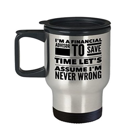 Financial Advisor Coffee Mug - I'm a To Save Time Let's Assume I'm Never Wrong - Profession Themed Gift - 14 oz Stainless Steel Travel Cup