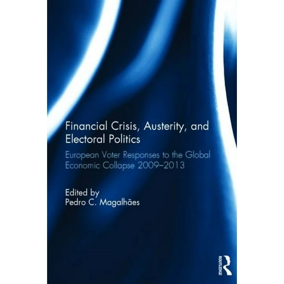 Financial Crisis, Austerity, and Electoral Politics: European Voter Responses to the Global Economic Collapse 2009-2013, (Hardcover)