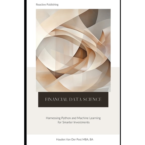 Financial Data Science: Harnessing Python and Machine Learning for Smarter Investments: A comprehensive Guide, (Paperback)