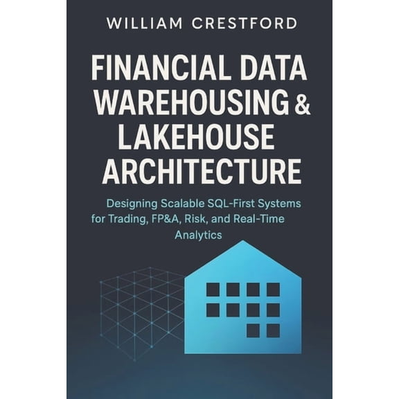 Financial Data Warehousing & Lakehouse Architecture: Designing Scalable SQL-First Systems for Trading, FP&A, Ris, (Paperback)