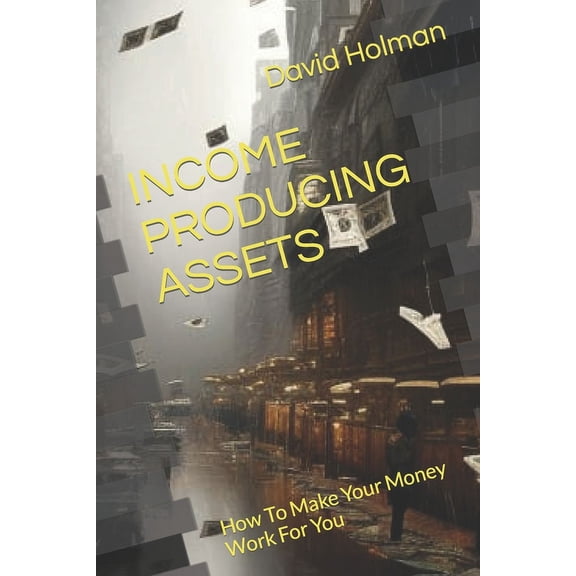 Financial Independence Income Producing Assets: How To Make Your Money Work For You, Book 4, (Paperback)