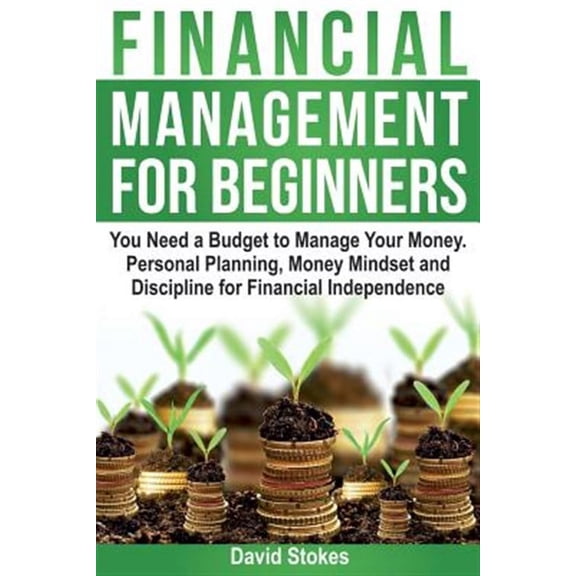 Financial Management for Beginners : You Need a Budget to Manage Your Money. Personal Planning, Money Mindset and Discipline for Financial Independence