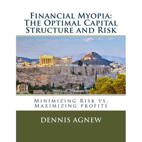 Financial Myopia: The Optimal Capital Structure and Risk: Minimizing Risk vs. Maximizing Profits (Paperback)