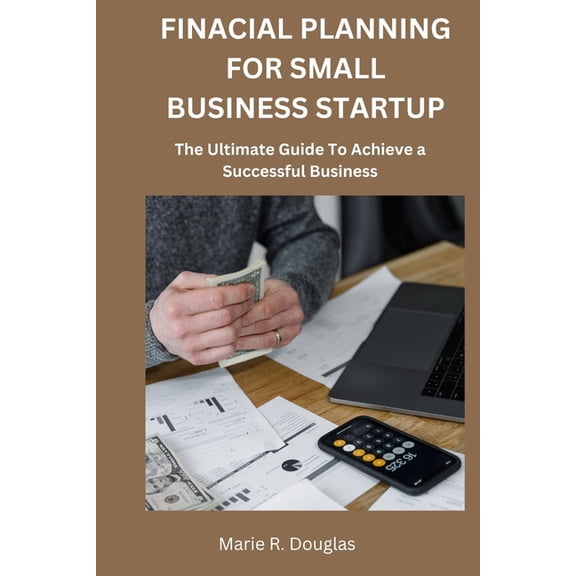 Financial Planning for Small Business Startup: The Ultimate Guide to Achieve a Successful Business