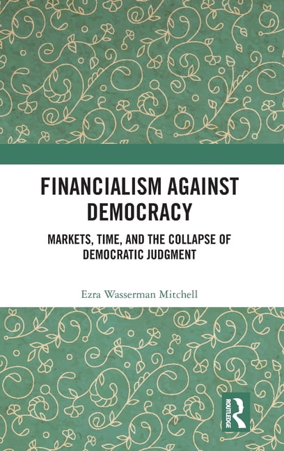 Financialism Against Democracy: Markets, Time, and the Collapse of Democratic Judgment, (Hardcover)