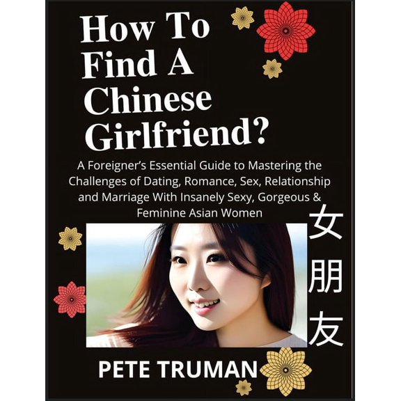 How To Find A Chinese Girlfriend? A Foreigner's Essential Guide to Mastering the Challenges of Dating, Romance, Sex, Rel, (Paperback)