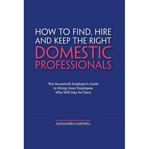 How to Find, Hire and Keep the Right Domestic Professionals: The Household Employer's Guide to Hiring Great Employees Who Will Stay for Years (Hardcover)