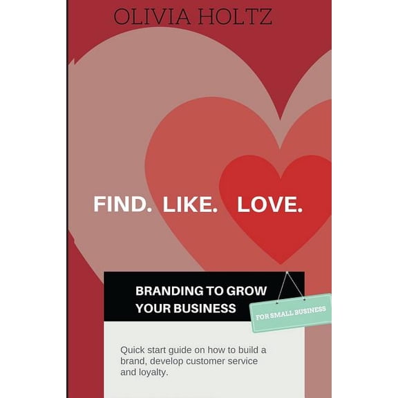 Find.Like.Love. Branding to Grow Your Business: Quick Start Guide on How to Build a Brand, Develop Customer Service and Loyalty.