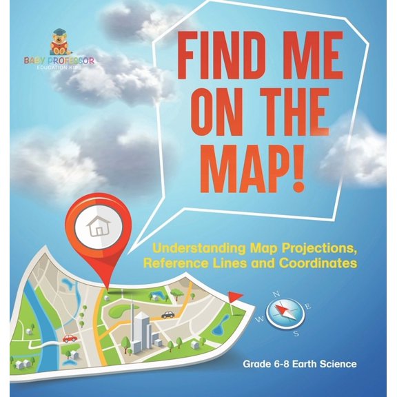 Find Me on the Map! Understanding Map Projections, Reference Lines and Coordinates Grade 6-8 Earth Science, (Hardcover)