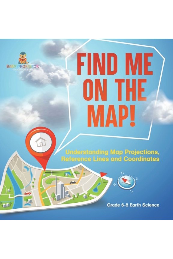 Find Me on the Map! Understanding Map Projections, Reference Lines and Coordinates Grade 6-8 Earth Science, (Hardcover)