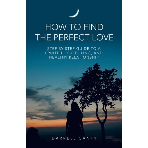How to Find the Perfect Love: Step by Step Guide to a Fruitful, Fulfilling, and Healthy Relationship, (Paperback)