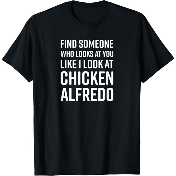 Find Someone Who Looks At You Like I Look At Chicken Alfredo T-Shirt