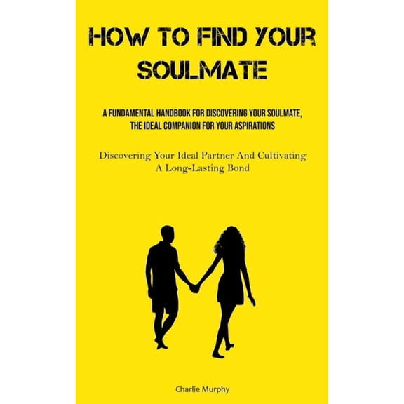 How To Find Your Soulmate: A Fundamental Handbook For Discovering Your Soulmate, The Ideal Companion For Your Aspiration, (Paperback)