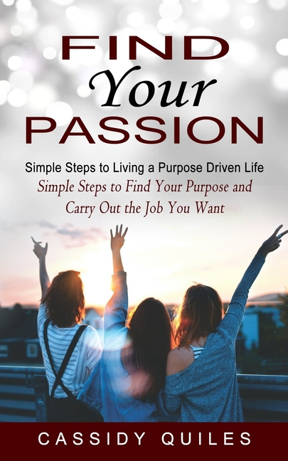 Find Your Passion : Simple Steps to Living a Purpose Driven Life ...