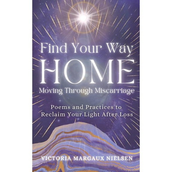 Find Your Way Home: Moving Through Miscarriage (Poems and Practices to Reclaim Your Light After Loss), (Paperback)