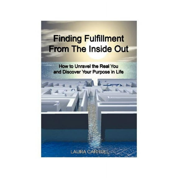 Finding Fulfillment from the Inside Out: How to Unravel the Real You and Discover Your Purpose in Life, (Paperback)