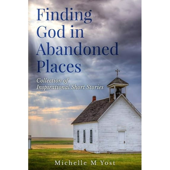 Finding God In Abandoned Places: Collection of Inspirational Short Stories (Paperback) by Michelle M Yost