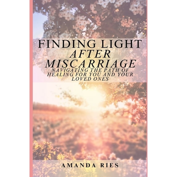 Finding Light After Miscarriage: Navigating the Path of Healing for You and Your Loved Ones, (Paperback)