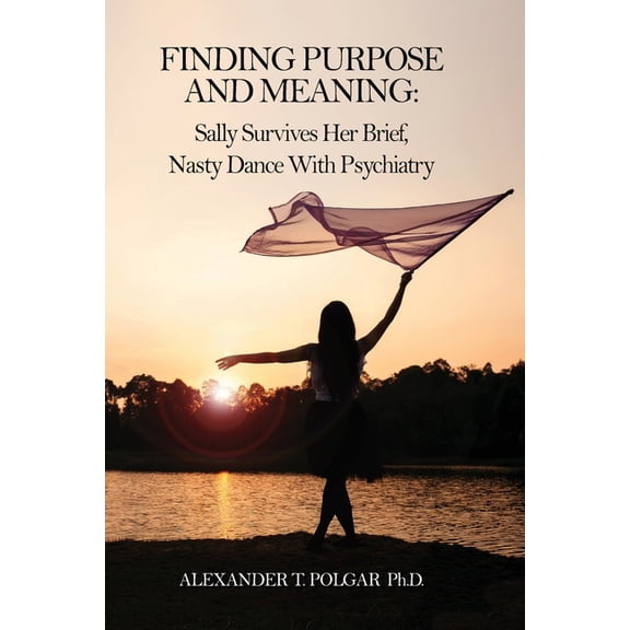 Finding Purpose and Meaning: Sally Survives Her Brief, Nasty Dance with Psychiatry Paperback 1999095480 9781999095482 Alexander T. Polgar