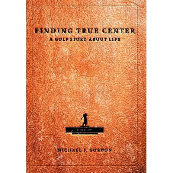 Finding True Center: A Golf Story about Life (Hardcover) by Michael J Gordon