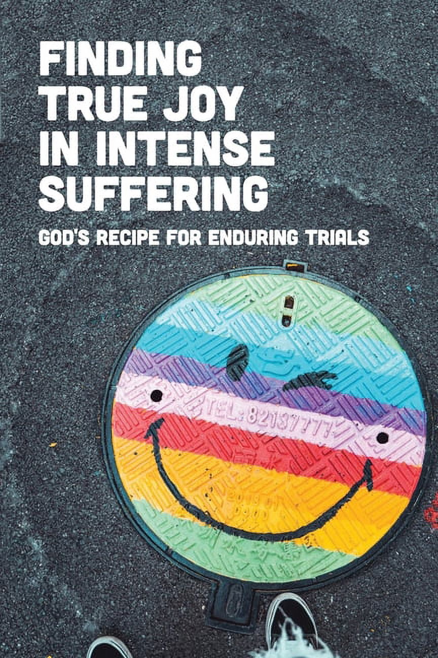 Finding True Joy In Intense Suffering: God's Recipe For Enduring Trials: Bible Verses In The Midst Of Trials (Paperback)