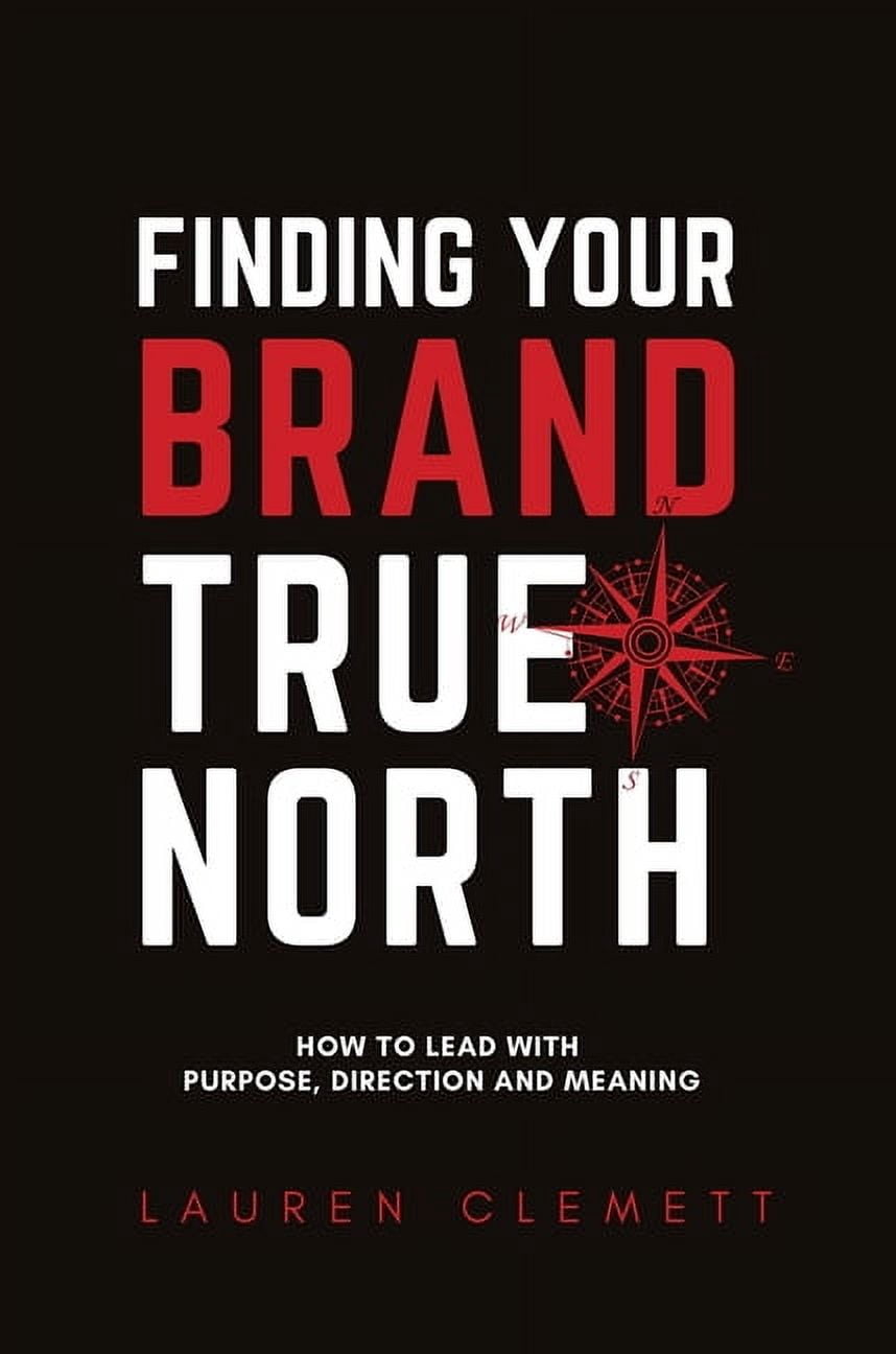 Finding Your Brand True North: How To Lead With Purpose, Direction And Meaning, (Hardcover)