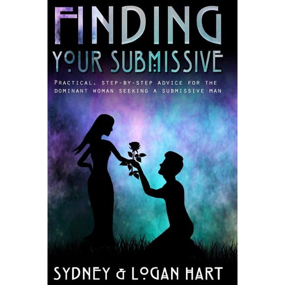 Finding Your Submissive: Practical, Step-by-step Advice for the Dominant Woman Seeking a Submissive Man