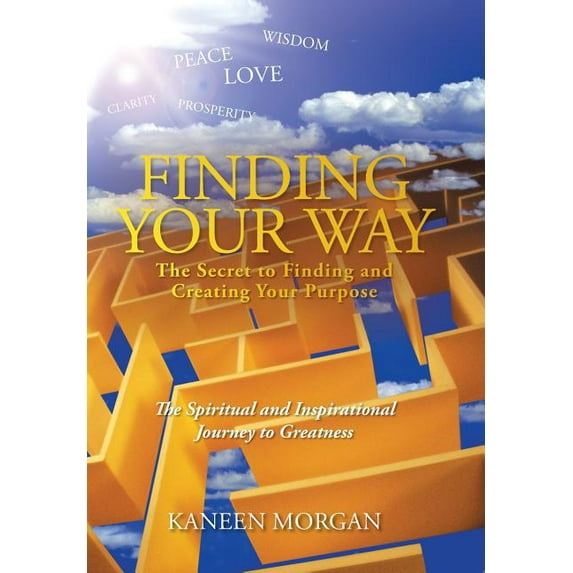 Finding Your Way - the Secret to Finding and Creating Your Purpose : The Spiritual and Inspirational Journey to Greatness