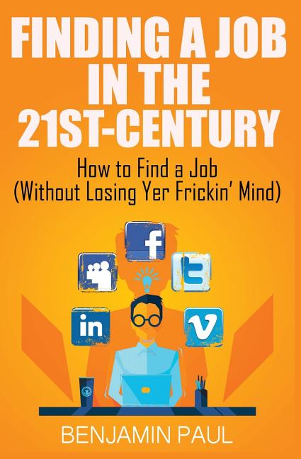 Finding a Job in the 21st Century: How to Find a Job (Without Losing Yer Frickin' Mind)