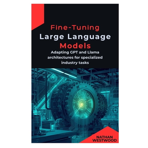 Fine-Tuning Large Language Models: Adapting GPT and Llama architectures for specialized industry tasks, (Paperback)