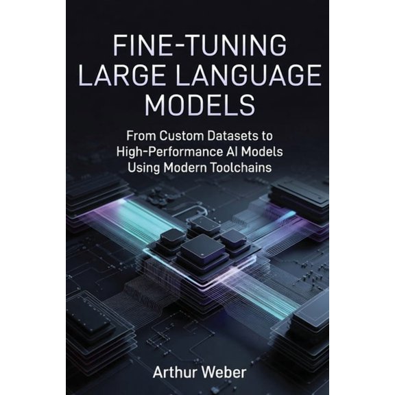 Fine-Tuning Large Language Models: From Custom Datasets to High-Performance AI Models Using Modern Toolchains, (Paperback)