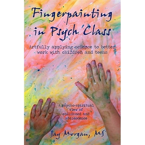 Fingerpainting in Psych Class: Artfully Applying Science to Better Work with Children and Teens (Paperback) by Jay Morgan M S