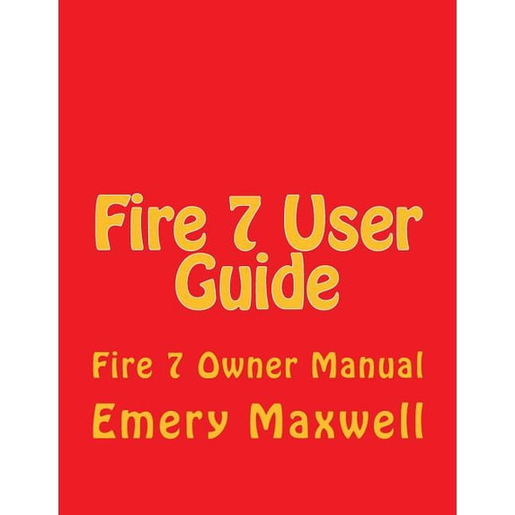 Fire 7 User Guide: Fire 7 Owner Manual (Paperback) by Emery H Maxwell