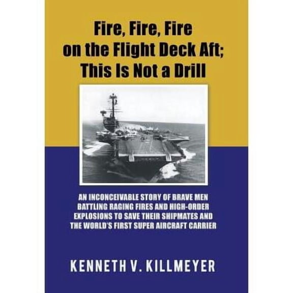 Fire, Fire, Fire on the Flight Deck Aft; This Is Not a Drill: An Inconceivable Story of Brave Men Battling Raging Fires and High-Order Explosions to Save Their Shipmates and the World'S First Super Ai