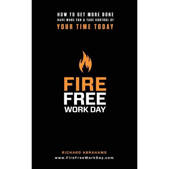 Fire Free Work Day : How to Get More Done, Have More Fun & Take Control of Your Time Today