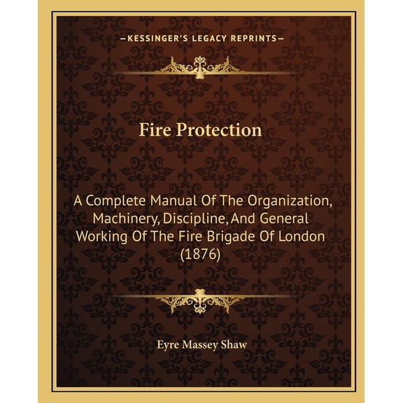 Fire Protection: A Complete Manual Of The Organization, Machinery, Discipline, And General Working Of The Fire Brigade Of London (1876) (Paperback)