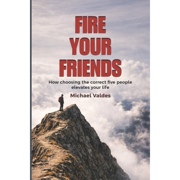 Fire Your Friends: How choosing the correct five people elevates your life, (Paperback)