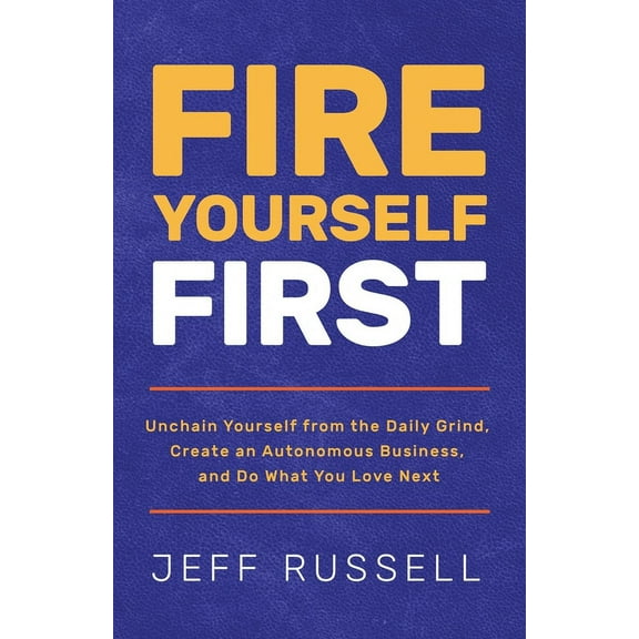 Fire Yourself First: Unchain Yourself from the Daily Grind, Create an Autonomous Business, and Do What You Love Next, (Paperback)